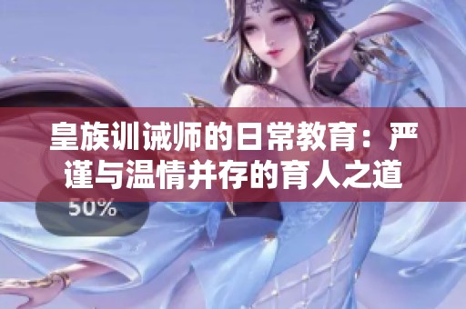 皇族训诫师的日常教育：严谨与温情并存的育人之道