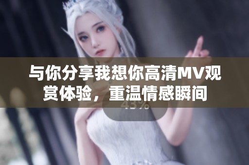 与你分享我想你高清MV观赏体验，重温情感瞬间