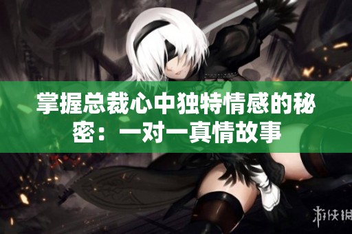 掌握总裁心中独特情感的秘密：一对一真情故事
