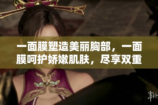 一面膜塑造美丽胸部，一面膜呵护娇嫩肌肤，尽享双重魅力