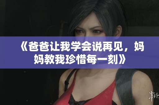 《爸爸让我学会说再见，妈妈教我珍惜每一刻》