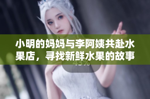 小明的妈妈与李阿姨共赴水果店，寻找新鲜水果的故事