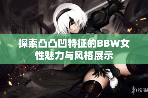 探索凸凸凹特征的BBW女性魅力与风格展示
