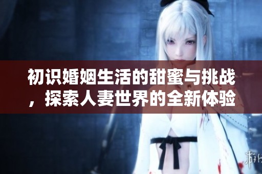 初识婚姻生活的甜蜜与挑战，探索人妻世界的全新体验