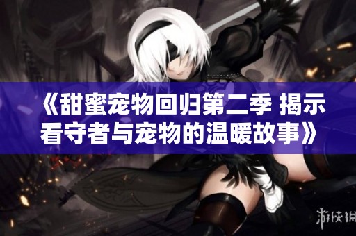 《甜蜜宠物回归第二季 揭示看守者与宠物的温暖故事》