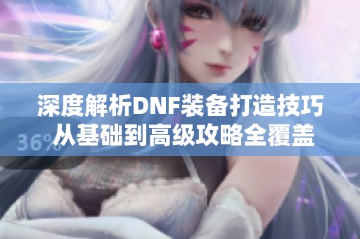 深度解析DNF装备打造技巧 从基础到高级攻略全覆盖