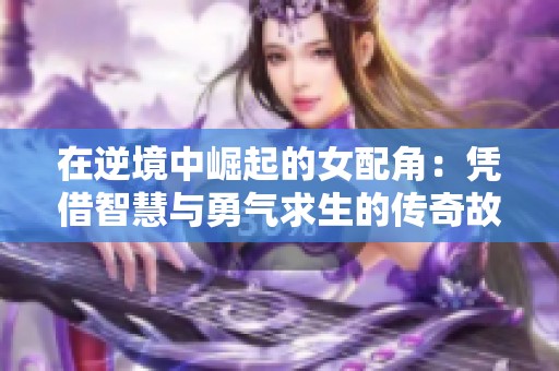 在逆境中崛起的女配角：凭借智慧与勇气求生的传奇故事