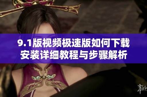 9.1版视频极速版如何下载安装详细教程与步骤解析