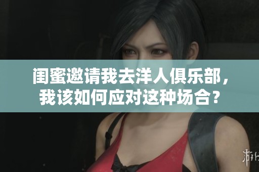 闺蜜邀请我去洋人俱乐部，我该如何应对这种场合？