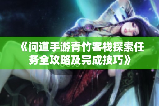 《问道手游青竹客栈探索任务全攻略及完成技巧》