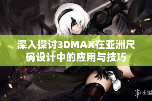 深入探讨3DMAX在亚洲尺码设计中的应用与技巧