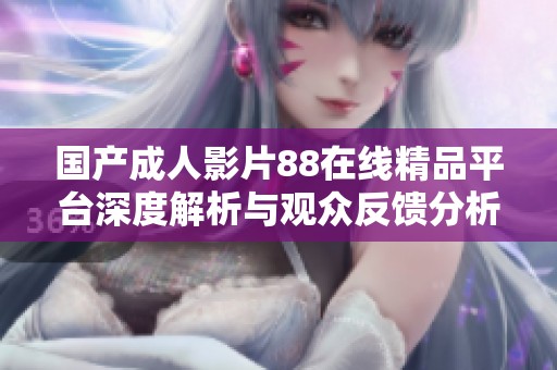 国产成人影片88在线精品平台深度解析与观众反馈分析