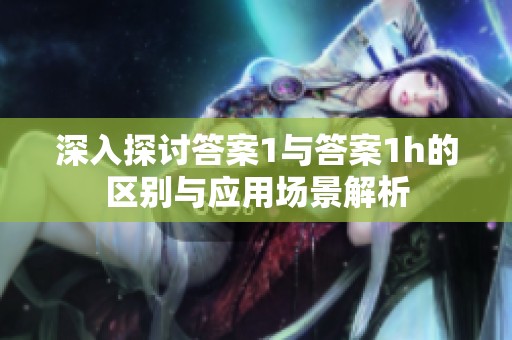 深入探讨答案1与答案1h的区别与应用场景解析