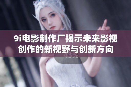 9i电影制作厂揭示未来影视创作的新视野与创新方向
