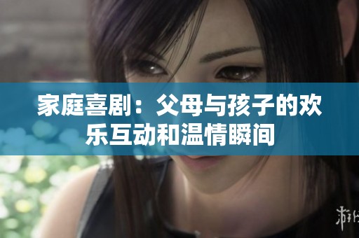 家庭喜剧：父母与孩子的欢乐互动和温情瞬间