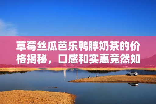 草莓丝瓜芭乐鸭脖奶茶的价格揭秘，口感和实惠竟然如此完美结合
