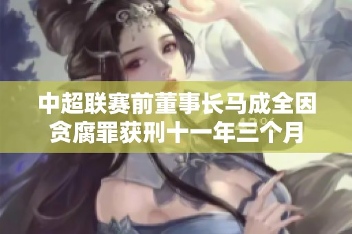 中超联赛前董事长马成全因贪腐罪获刑十一年三个月 中超联赛前董事长马成全因贪腐罪获刑十一年三个月