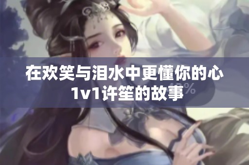 在欢笑与泪水中更懂你的心 1v1许笙的故事