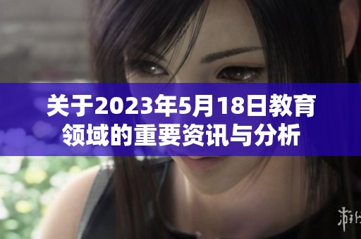 关于2023年5月18日教育领域的重要资讯与分析