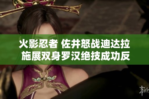 火影忍者 佐井怒战迪达拉 施展双身罗汉绝技成功反击