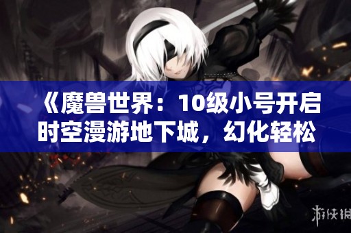 《魔兽世界：10级小号开启时空漫游地下城，幻化轻松获取》