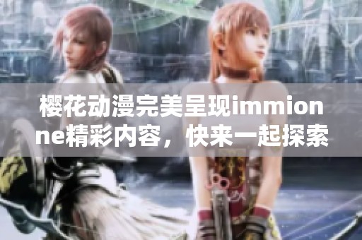 樱花动漫完美呈现immionne精彩内容，快来一起探索吧！