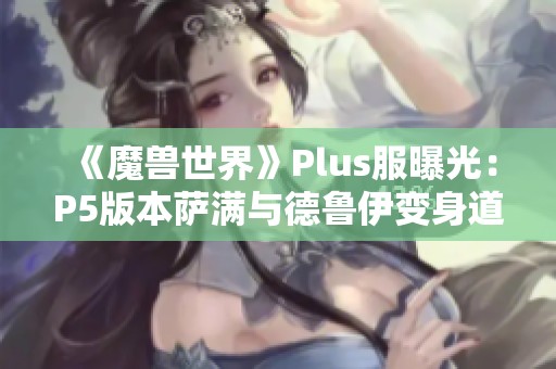 《魔兽世界》Plus服曝光：P5版本萨满与德鲁伊变身道具揭秘