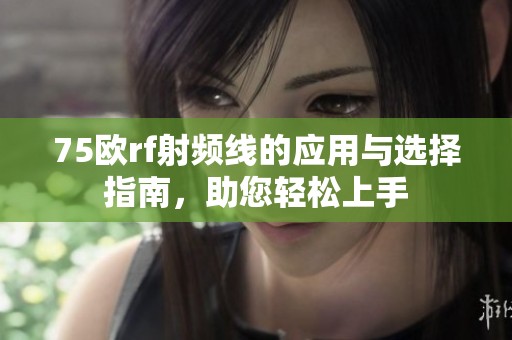 75欧rf射频线的应用与选择指南，助您轻松上手