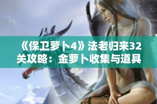 《保卫萝卜4》法老归来32关攻略：金萝卜收集与道具使用技巧揭秘