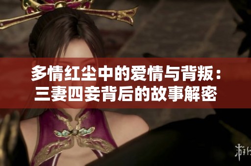 多情红尘中的爱情与背叛：三妻四妾背后的故事解密