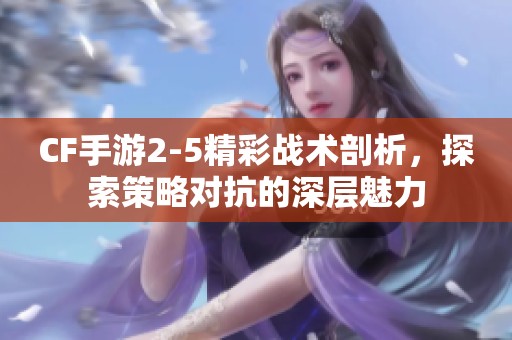 CF手游2-5精彩战术剖析，探索策略对抗的深层魅力