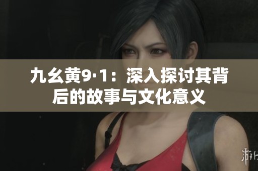 九幺黄9·1：深入探讨其背后的故事与文化意义