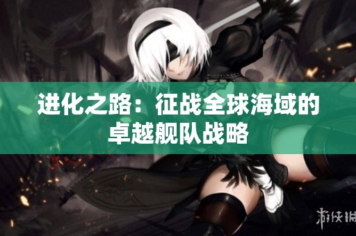 进化之路：征战全球海域的卓越舰队战略