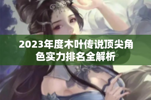 2023年度木叶传说顶尖角色实力排名全解析