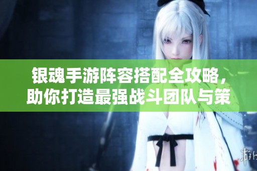 银魂手游阵容搭配全攻略，助你打造最强战斗团队与策略解析