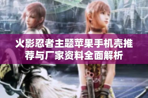 火影忍者主题苹果手机壳推荐与厂家资料全面解析