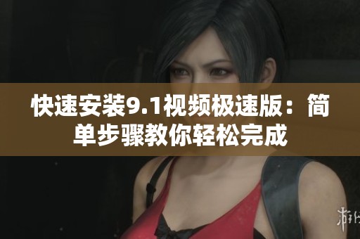 快速安装9.1视频极速版：简单步骤教你轻松完成