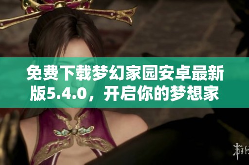 免费下载梦幻家园安卓最新版5.4.0，开启你的梦想家园之旅