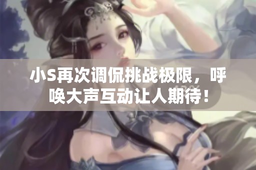 小S再次调侃挑战极限，呼唤大声互动让人期待！
