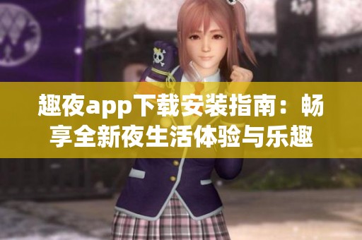 趣夜app下载安装指南：畅享全新夜生活体验与乐趣