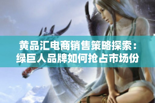 黄品汇电商销售策略探索：绿巨人品牌如何抢占市场份额