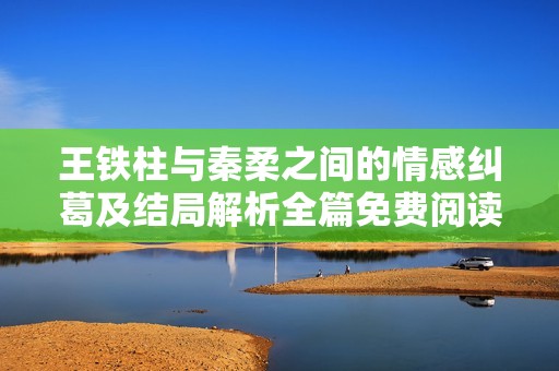 王铁柱与秦柔之间的情感纠葛及结局解析全篇免费阅读