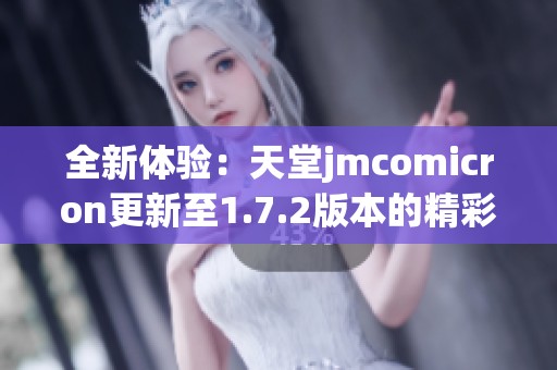全新体验：天堂jmcomicron更新至1.7.2版本的精彩内容分析