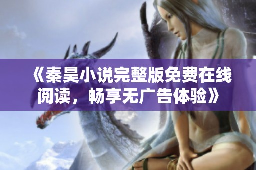 《秦昊小说完整版免费在线阅读，畅享无广告体验》
