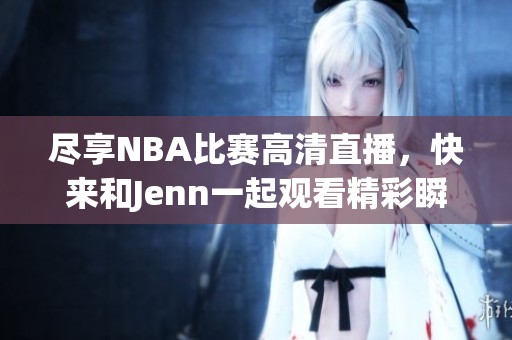 尽享NBA比赛高清直播，快来和Jenn一起观看精彩瞬间！