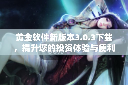黄金软件新版本3.0.3下载，提升您的投资体验与便利性