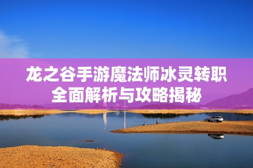 龙之谷手游魔法师冰灵转职全面解析与攻略揭秘
