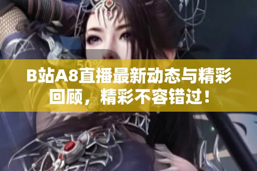 B站A8直播最新动态与精彩回顾，精彩不容错过！