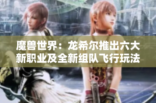 魔兽世界：龙希尔推出六大新职业及全新组队飞行玩法解析