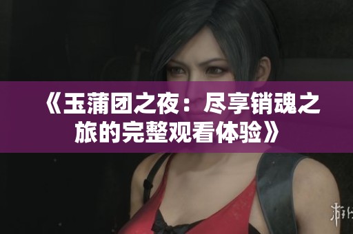 《玉蒲团之夜：尽享销魂之旅的完整观看体验》